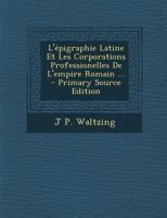 L'�pigraphie Latine Et Les Corporations Professionelles de l'Empire Romain ... 1018062076 Book Cover