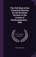 The Poll Book of the Contested Election for the Northern Division of the County of Northumberland ... 1852 124142473X Book Cover