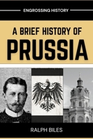 A Brief History of Prussia: From Teutonic Knights to the Forgotten State That Shaped Modern Europe (Engrossing History) B0GYDQLX55 Book Cover