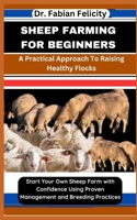 SHEEP FARMING FOR BEGINNERS: A Practical Approach To Raising Healthy Flocks: Start Your Own Sheep Farm with Confidence Using Proven Management and Breeding Practices B0CTRK6JKB Book Cover