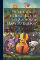 Witless Willie, the Idiot Boy. by the Author of 'mary Mathieson' 1020305096 Book Cover