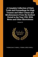 A Complete Collection of State Trials and Proceedings for High Treason and Other Crimes and Misdemeanors from the Earliest Period to the Year 1783, with Notes and Other Illustrations; Volume 33 0341979023 Book Cover