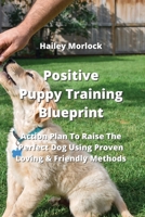 Positive Puppy Training Blueprint: Action Plan To Raise The Perfect Dog Using Proven Loving & Friendly Methods 9993604240 Book Cover