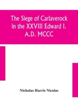 The Siege of Carlaverock in the XXVIII Edward I. A.D. MCCC; With the Arms of the Earls, Barons, and Knights, who Were Present on the Occasion; With a ... Commemorated by the Poet. By Nicholas 9354154263 Book Cover