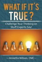 What If It's True? : Challenge Your Thinking on Stuff Experts Say! 1985348691 Book Cover