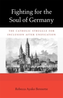 Fighting for the Soul of Germany: The Catholic Struggle for Inclusion After Unification 0674065638 Book Cover