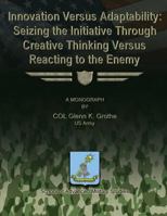 Innovation Versus Adaptability: Seizing the Initiative Through Creative Thinking Versus Reacting to the Enemy 1480029831 Book Cover