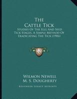 The Cattle Tick: Studies Of The Egg And Seed Tick Stages, A Simple Method Of Eradicating The Tick 1166913910 Book Cover