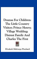 Dramas For Children: The Little Country Visitor; Prince Henry; Village Wedding; Distrest Family And Charles The First 0526295279 Book Cover