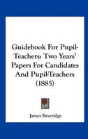 Guidebook For Pupil-Teachers: Two Years' Papers For Candidates And Pupil-Teachers 1436863988 Book Cover