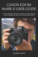 CANON EOS R6 MARK II USER GUIDE: A Step-by-Step Manual to Master Camera Setup, Autofocus, Exposure, Lenses, Photography, 4K Video, and Creative Shooting Techniques B0H8M6Q35C Book Cover