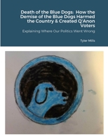 Death of the Blue Dogs: How the Demise of the Blue Dogs Harmed the Country & Created Q'Anon Voters: Explaining Where Our Politics Went Wrong 1312517646 Book Cover