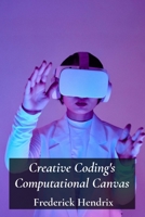 Creative Coding's Computational Canvas: A step-by-step journey into software construction using algorithms; generating immersive experiences using interactive art B0FB3NJRP9 Book Cover