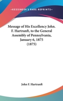 Message Of His Excellency John. F. Hartranft To The General Assembly Of Pennsylvania, January 6, 1875... 1278789731 Book Cover