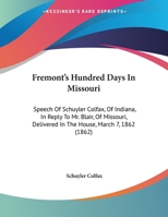 Fremont's Hundred Days in Missouri: Speech of Schuyler Colfax, of Indiana, in Reply to Mr. Blair, of Missouri, Delivered in the House of Representatives, March 7, 1862 (Classic Reprint) 1014133092 Book Cover