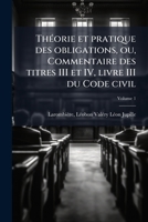 Théorie et pratique des obligations, ou, Commentaire des titres III et IV, livre III du Code civil Volume 1 1246915081 Book Cover