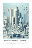 Innovations in Science & Research: Pioneering Discoveries, Breakthrough Technologies, and the Future of Scientific Exploration 1779611315 Book Cover