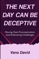 The Next Day Can Be Deceptive: Moving Past Procrastination and Embracing Challenges B0F47SBCXD Book Cover