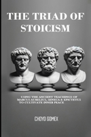 The Triad of Stoicism: The Ancient Teachings of Marcus Aurelius, Seneca & Epictetus To Cultivate Inner Peace B0DQVGKFDV Book Cover