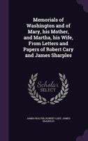 Memorials of Washington and of Mary, His Mother, and Martha, His Wife, from Letters and Papers of Robert Cary and James Sharples 3337715214 Book Cover