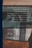 The Rights and Duties of Masters. A Sermon Preached at the Dedication of a Church, Erected in Charleston, S. C., for the Benefit and Instruction of the Coloured Population 1017471959 Book Cover