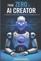 From Zero to AI Creator: A Complete Guide for Beginners Without Any Background in AI B0DQ5QBGNS Book Cover