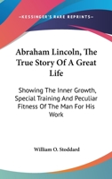 Abraham Lincoln: The True Story of a Great Life. Showing the Inner Growth, Special Training, and Peculiar Fitness of the Man for His Work 1172236283 Book Cover
