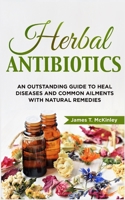 Herbal Antibiotics: An Outstanding Guide to Heal Diseases, Common Ailments with Natural Remedies B086PNWVJL Book Cover