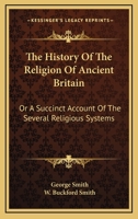 The History Of The Religion Of Ancient Britain: Or A Succinct Account Of The Several Religious Systems 0548307830 Book Cover