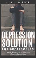 Depression Solution for Adolescents: Teens' Manual To Successfully Combat Depression 1079906835 Book Cover