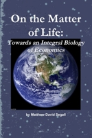 On the Matter of Life: Towards an Integral Biology of Economics 0557429978 Book Cover
