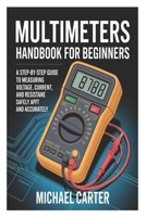 Multimeters Handbook for Beginners: A Step-by-Step Guide to Measuring Voltage, Current, and Resistance Safely and Accurately B0GWQHH57P Book Cover