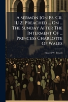 A Sermon [on Ps. Cii, 11,12] Preached ... On ... The Sunday After The Interment Of ... Princess Charlotte Of Wales 117908862X Book Cover