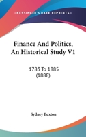 Finance And Politics, An Historical Study V1: 1783 To 1885 1166480259 Book Cover