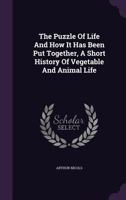 The Puzzle of Life; and How it Has Been Put Together: A Short History of the Formation of the Earth, with its Vegetable and... 1145986714 Book Cover