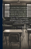 The Latin Declensions and Conjugations, Arranged by Stems, With Blank Spaces for the Accumulation by the Pupil of Classified Wordlists From His Daily Reading 1021184624 Book Cover