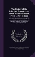 The History of the Principal Transactions of the Irish Parliament, from ... 1634 to 1666: Containing Proceedings of the Lords and Commons During the ... and of the First Duke of Ormond, Volume 1 1341262014 Book Cover