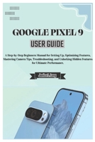 Google Pixel 9 User Guide: A Step-by-Step Beginners Manual for Setting Up, Optimizing Features, Mastering Camera Tips, Troubleshooting, and Unlocking Hidden Features for Ultimate Performance. B0DT79K3JH Book Cover