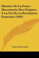 Histoire De La Franc-Maconnerie Des Origines A La Fin De La Revolution Francaise (1905) 1167608739 Book Cover
