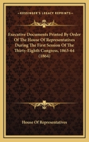 Executive Documents Printed By Order Of The House Of Representatives During The First Session Of The Thirty-Eighth Congress, 1863-64 1104368064 Book Cover
