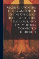 Readings Upon the Liturgy and Other Divine Offices of the Church on the Eucharist, and Daily Offices Connected Therewith 1022438689 Book Cover