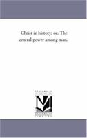 Christ in history Or, The central power among men 1425560393 Book Cover