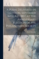 A Poem, Delivered in Taunton, September 16th, A.D. 1807, at the Anniversary Election of the Philandrian Society 1021940798 Book Cover