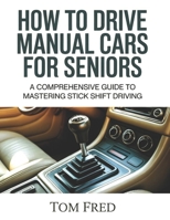 HOW TO DRIVE MANUAL CARS FOR SENIORS: A Comprehensive Guide to Mastering Stick Shift Driving B0GY4NGF1W Book Cover
