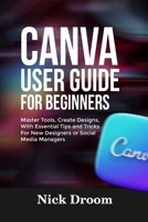 CANVA USER GUIDE FOR BEGINNERS: Master Tools, Create Designs, With Essential Tips and Tricks For New Designers or Social Media Managers B0FSDQBK16 Book Cover