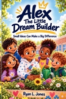 Alex The Little Dream Builder: Small Ideas Can Make a Big Difference B0HJPNP3GN Book Cover