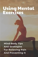 Using Mental Exercises: Mind-Body Tips And Strategies For Relieving Pain And Preventing It: Exercises Improving Pain Relief null Book Cover