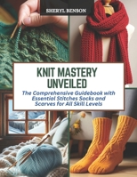 Knit Mastery Unveiled: The Comprehensive Guidebook with Essential Stitches Socks and Scarves for All Skill Levels B0CQZL67TS Book Cover