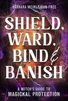Shield, Ward, Bind & Banish: A Witch's Guide to Magickal Protection 0738766097 Book Cover