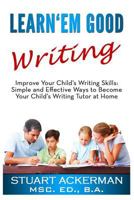 Learn'em Good Writing: Improve Your Child's Writing Skills: Simple and Effective Ways to Become Your Child's Writing Tutor at Home 1450572405 Book Cover